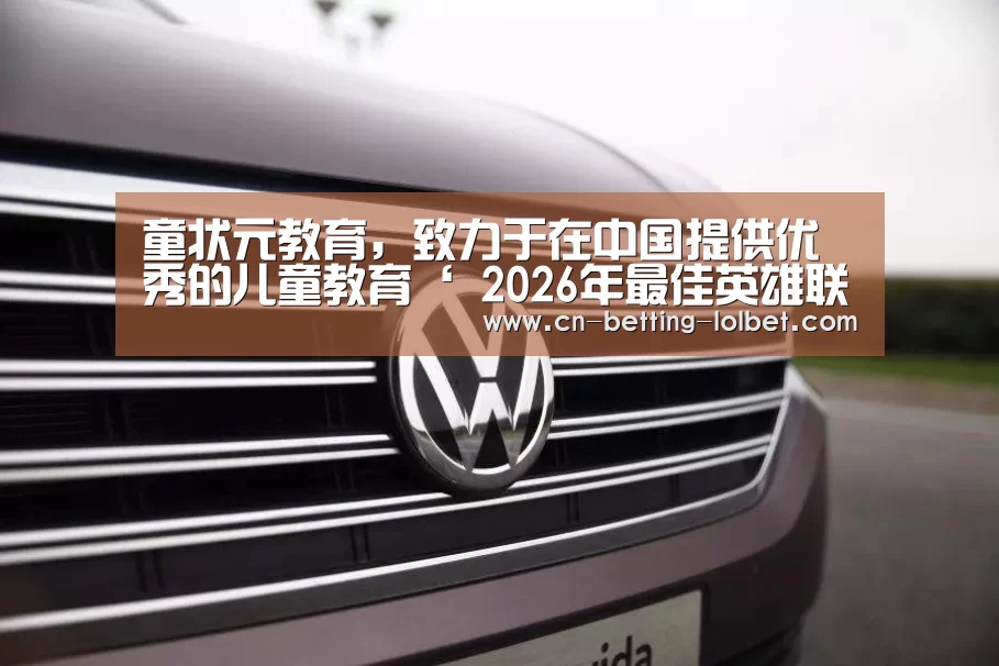 童状元教育,致力于在中国提供优秀的儿童教育‘ 2026年最佳英雄联盟投注网站’(图4) LoL投注网站