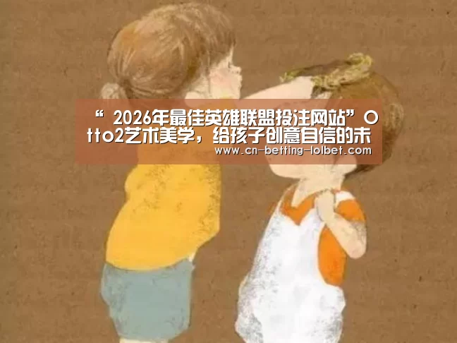 “ 2026年最佳英雄联盟投注网站”Otto2艺术美学,给孩子创意自信的未来(图2) LoL投注网站