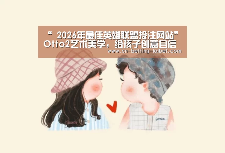 “ 2026年最佳英雄联盟投注网站”Otto2艺术美学,给孩子创意自信的未来(图3) 2026年最佳英雄联盟投注网站